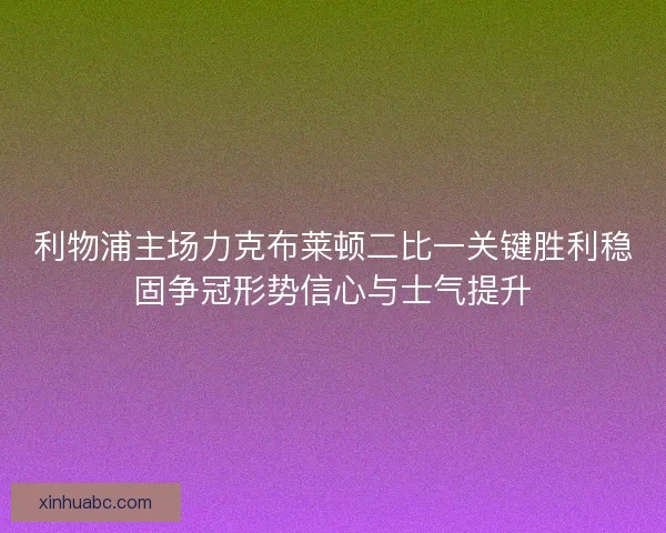 利物浦主场力克布莱顿二比一关键胜利稳固争冠形势信心与士气提升