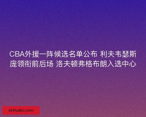 CBA外援一阵候选名单公布 利夫韦瑟斯庞领衔前后场 洛夫顿弗格布朗入选中心