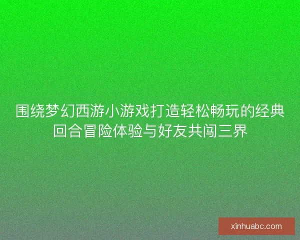 围绕梦幻西游小游戏打造轻松畅玩的经典回合冒险体验与好友共闯三界