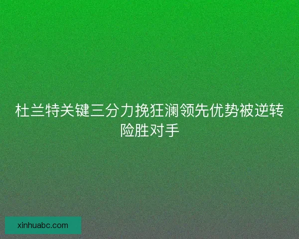 杜兰特关键三分力挽狂澜领先优势被逆转险胜对手