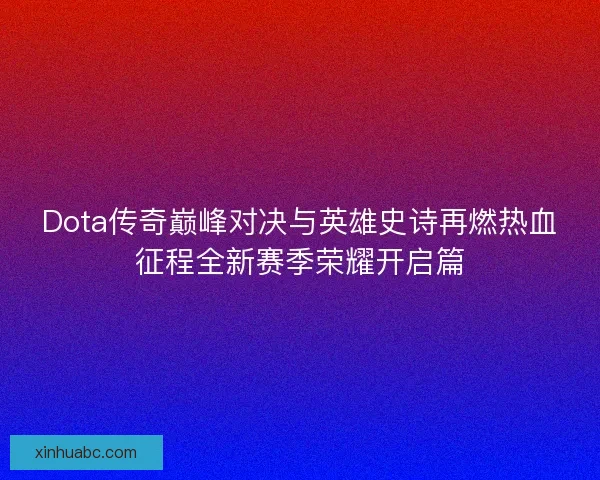 Dota传奇巅峰对决与英雄史诗再燃热血征程全新赛季荣耀开启篇